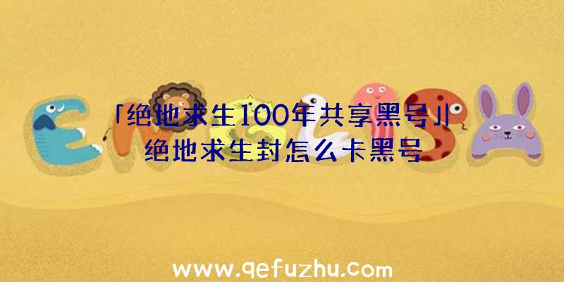 「绝地求生100年共享黑号」|绝地求生封怎么卡黑号